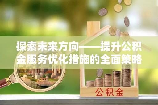 荔城探索未来方向——提升公积金服务优化措施的全面策略