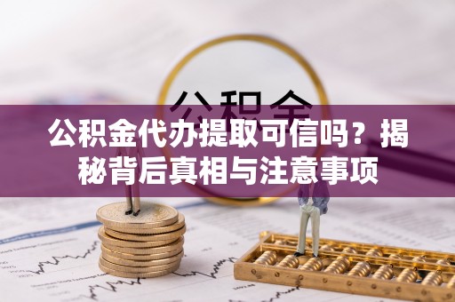 荔城公积金代办提取可信吗？揭秘背后真相与注意事项