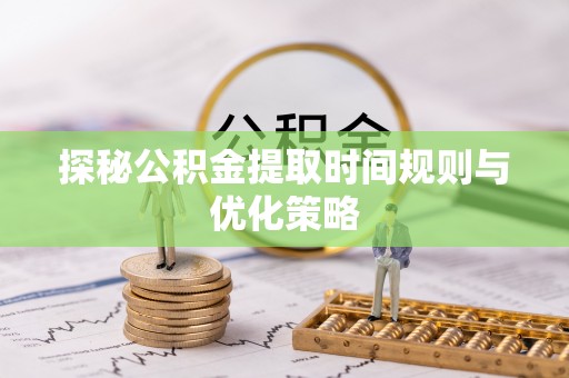 荔城探秘公积金提取时间规则与优化策略