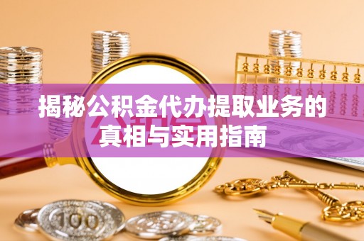 荔城揭秘公积金代办提取业务的真相与实用指南