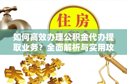 荔城如何高效办理公积金代办提取业务？全面解析与实用攻略