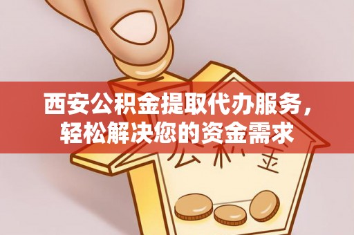 荔城西安公积金提取代办服务，轻松解决您的资金需求