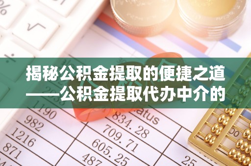 荔城揭秘公积金提取的便捷之道——公积金提取代办中介的专业服务
