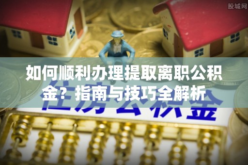 荔城如何顺利办理提取离职公积金？指南与技巧全解析