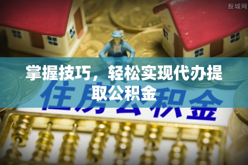 荔城掌握技巧，轻松实现代办提取公积金