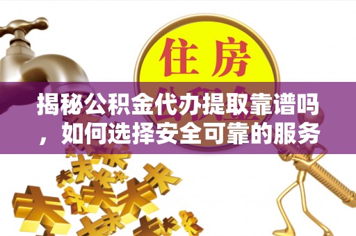 荔城揭秘公积金代办提取靠谱吗，如何选择安全可靠的服务？