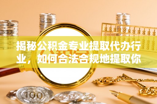 荔城揭秘公积金专业提取代办行业，如何合法合规地提取你的公积金