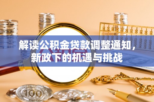 荔城解读公积金贷款调整通知，新政下的机遇与挑战