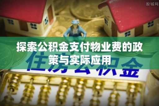 荔城探索公积金支付物业费的政策与实际应用