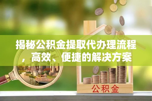 荔城揭秘公积金提取代办理流程，高效、便捷的解决方案