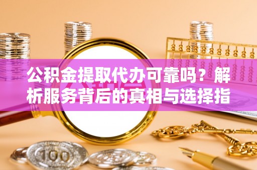 荔城公积金提取代办可靠吗？解析服务背后的真相与选择指南