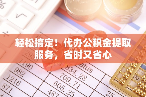 荔城轻松搞定！代办公积金提取服务，省时又省心