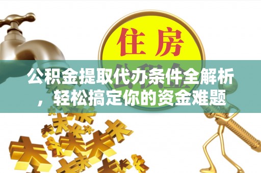 荔城公积金提取代办条件全解析，轻松搞定你的资金难题