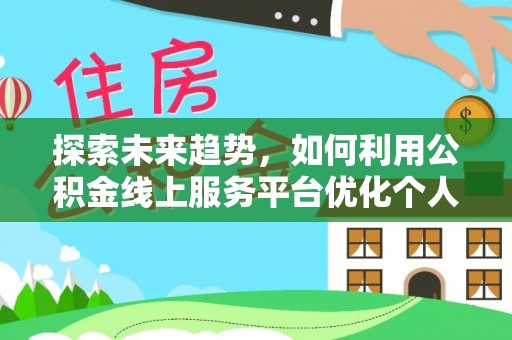 荔城探索未来趋势，如何利用公积金线上服务平台优化个人财务管理