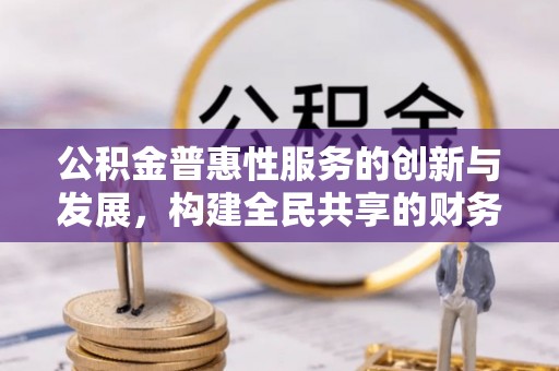 荔城公积金普惠性服务的创新与发展，构建全民共享的财务未来