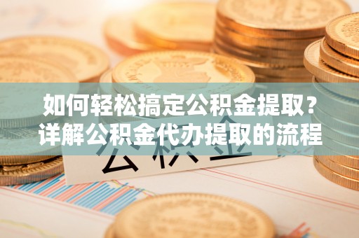 荔城如何轻松搞定公积金提取？详解公积金代办提取的流程与优势
