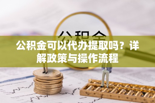 荔城公积金可以代办提取吗？详解政策与操作流程