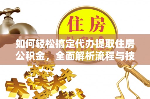 荔城如何轻松搞定代办提取住房公积金，全面解析流程与技巧