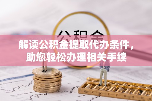 荔城解读公积金提取代办条件，助您轻松办理相关手续