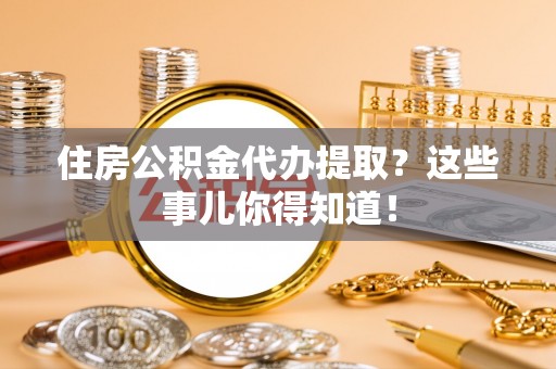 荔城住房公积金代办提取？这些事儿你得知道！