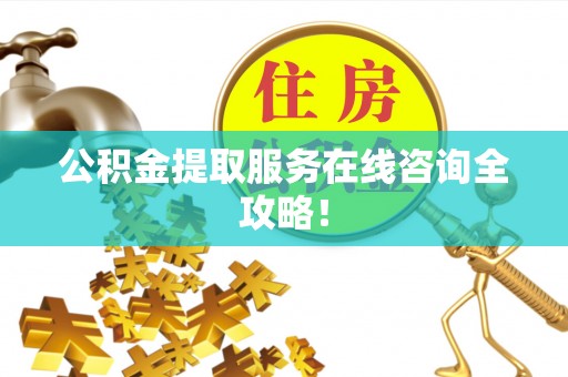 荔城公积金提取服务在线咨询全攻略！