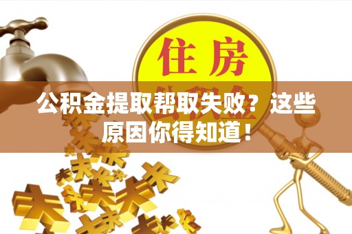 荔城公积金提取帮取失败？这些原因你得知道！