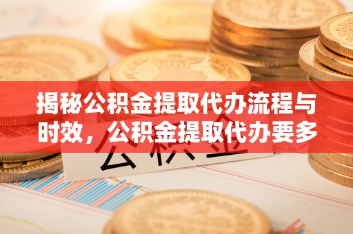 荔城揭秘公积金提取代办流程与时效，公积金提取代办要多久不再神秘