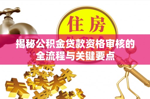荔城揭秘公积金贷款资格审核的全流程与关键要点