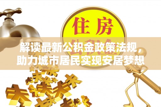 荔城解读最新公积金政策法规，助力城市居民实现安居梦想