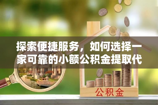 荔城探索便捷服务，如何选择一家可靠的小额公积金提取代办公司