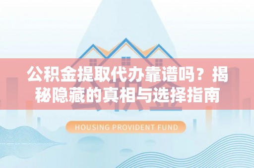 荔城公积金提取代办靠谱吗？揭秘隐藏的真相与选择指南