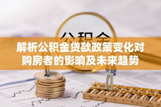 荔城解析公积金贷款政策变化对购房者的影响及未来趋势