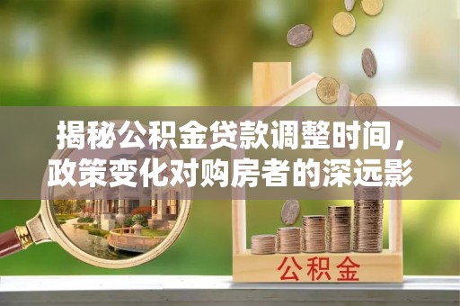 荔城揭秘公积金贷款调整时间，政策变化对购房者的深远影响