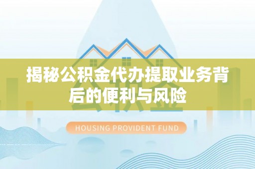 荔城揭秘公积金代办提取业务背后的便利与风险
