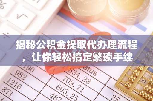 荔城揭秘公积金提取代办理流程，让你轻松搞定繁琐手续