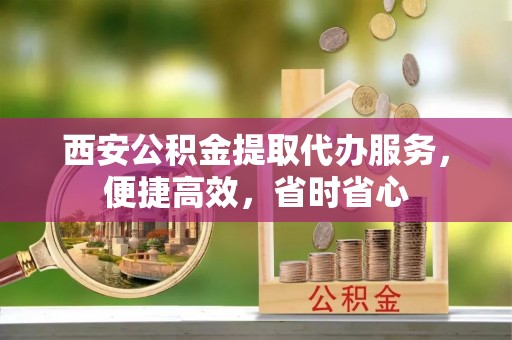 荔城西安公积金提取代办服务，便捷高效，省时省心