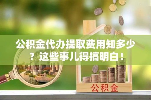 荔城公积金代办提取费用知多少？这些事儿得搞明白！