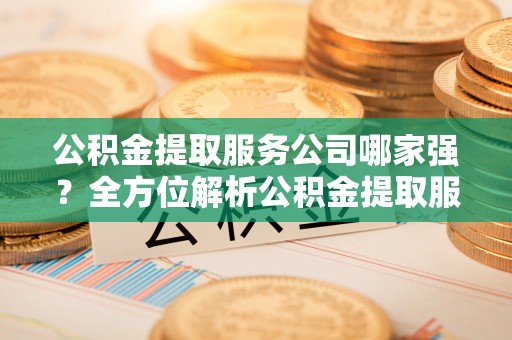 荔城公积金提取服务公司哪家强？全方位解析公积金提取服务公司的那些事儿