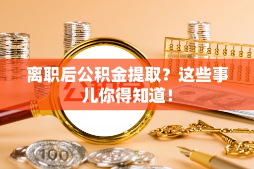 荔城离职后公积金提取？这些事儿你得知道！