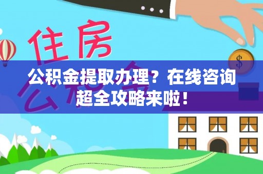荔城公积金提取办理？在线咨询超全攻略来啦！