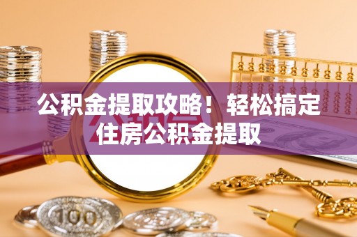 荔城公积金提取攻略！轻松搞定住房公积金提取