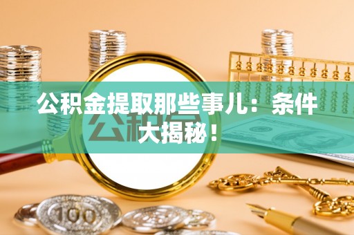 荔城公积金提取那些事儿：条件大揭秘！