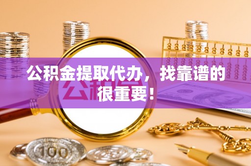 荔城公积金提取代办，找靠谱的很重要！