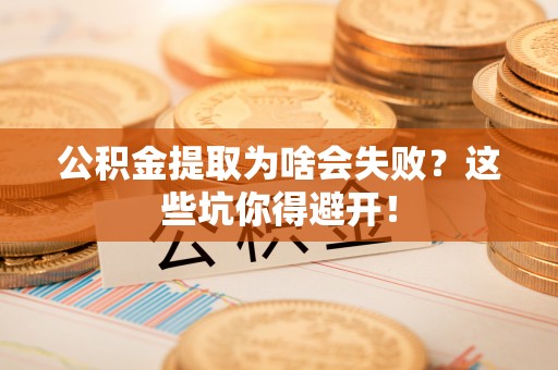 荔城公积金提取为啥会失败？这些坑你得避开！