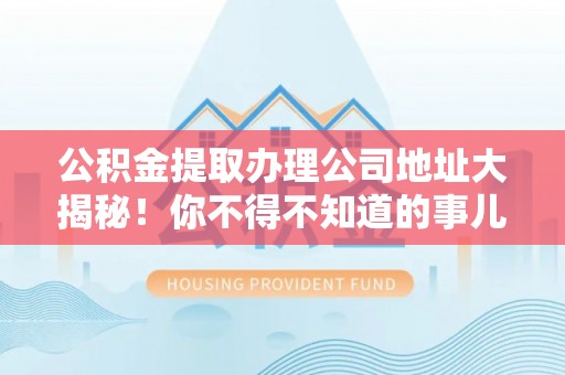 荔城公积金提取办理公司地址大揭秘！你不得不知道的事儿