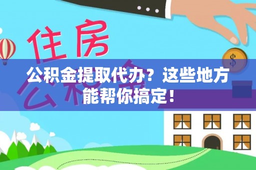 荔城公积金提取代办？这些地方能帮你搞定！