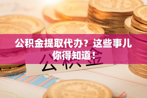 荔城公积金提取代办？这些事儿你得知道！