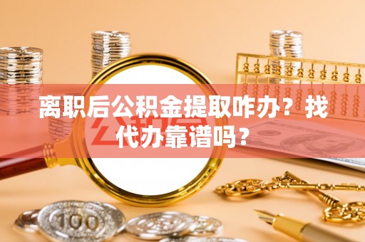 荔城离职后公积金提取咋办？找代办靠谱吗？