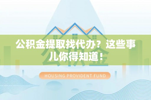 荔城公积金提取找代办？这些事儿你得知道！