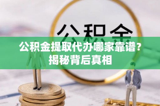 荔城公积金提取代办哪家靠谱？揭秘背后真相